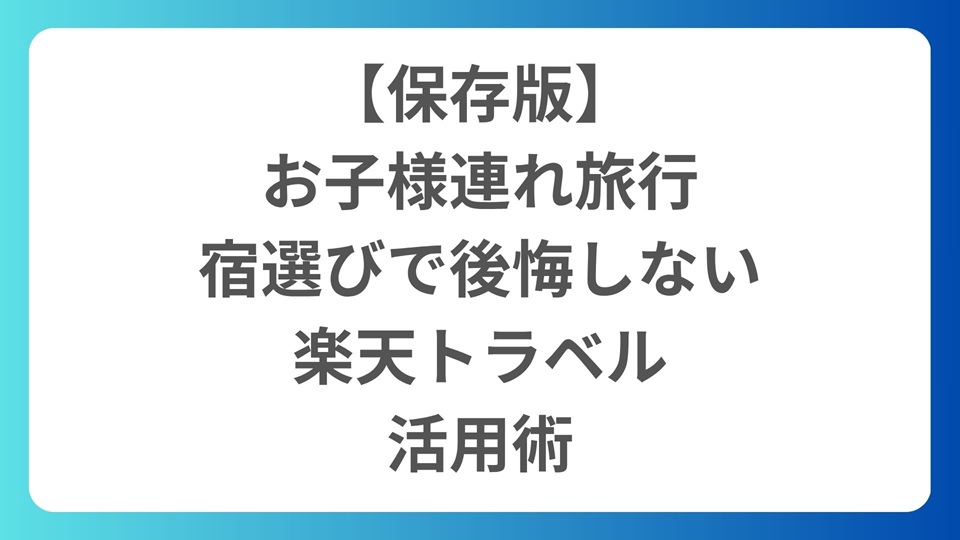 【保存版】お子様連れ旅行の宿選びで後悔しないために｜楽天トラベル活用術